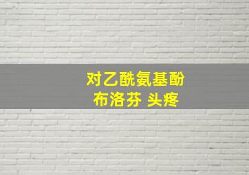 对乙酰氨基酚 布洛芬 头疼